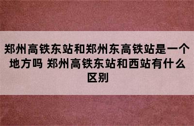 郑州高铁东站和郑州东高铁站是一个地方吗 郑州高铁东站和西站有什么区别